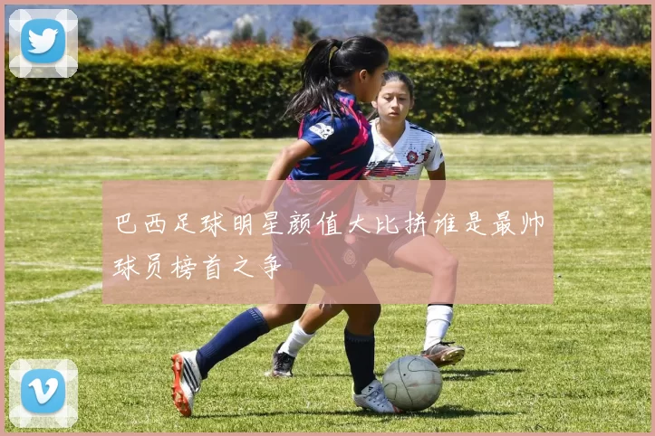 巴西足球明星颜值大比拼谁是最帅球员榜首之争