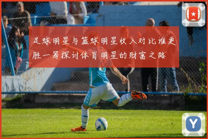 足球明星与篮球明星收入对比谁更胜一筹探讨体育明星的财富之路