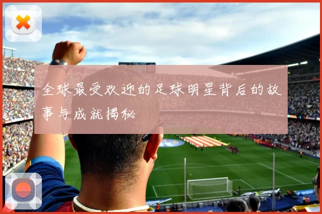 全球最受欢迎的足球明星背后的故事与成就揭秘