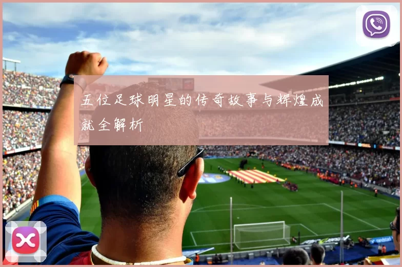 五位足球明星的传奇故事与辉煌成就全解析