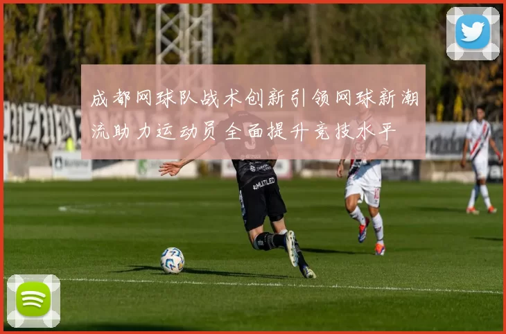 成都网球队战术创新引领网球新潮流助力运动员全面提升竞技水平