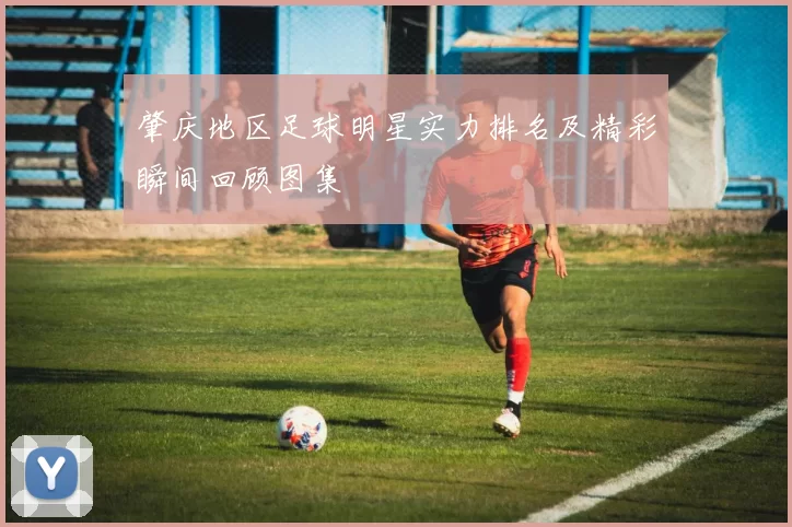 肇庆地区足球明星实力排名及精彩瞬间回顾图集
