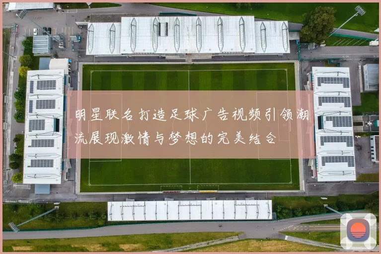 明星联名打造足球广告视频引领潮流展现激情与梦想的完美结合