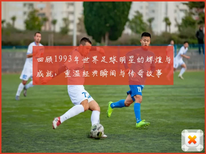 回顾1993年世界足球明星的辉煌与成就，重温经典瞬间与传奇故事