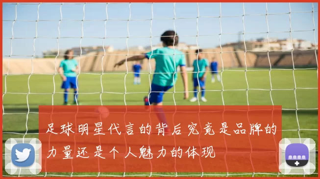 足球明星代言的背后究竟是品牌的力量还是个人魅力的体现