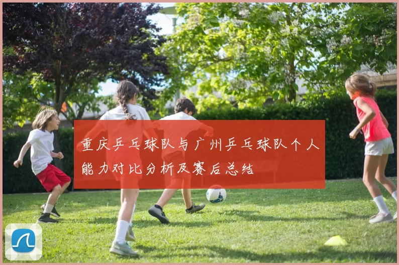 重庆乒乓球队与广州乒乓球队个人能力对比分析及赛后总结