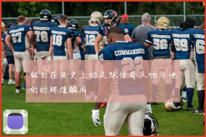 铭刻在历史上的足球传奇人物与他们的辉煌瞬间