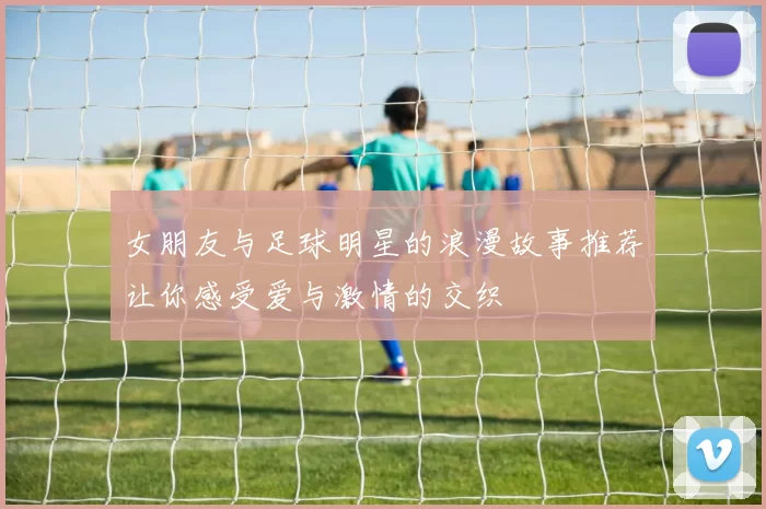 女朋友与足球明星的浪漫故事推荐让你感受爱与激情的交织