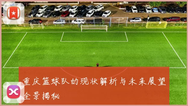 重庆篮球队的现状解析与未来展望全景揭秘