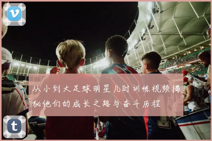 从小到大足球明星儿时训练视频揭秘他们的成长之路与奋斗历程