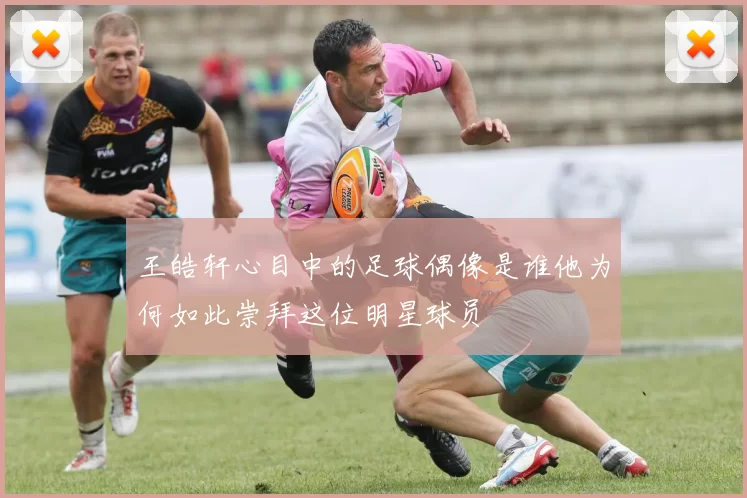 王皓轩心目中的足球偶像是谁他为何如此崇拜这位明星球员