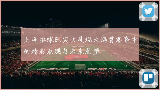 上海排球队实力展现大满贯赛事中的精彩表现与未来展望