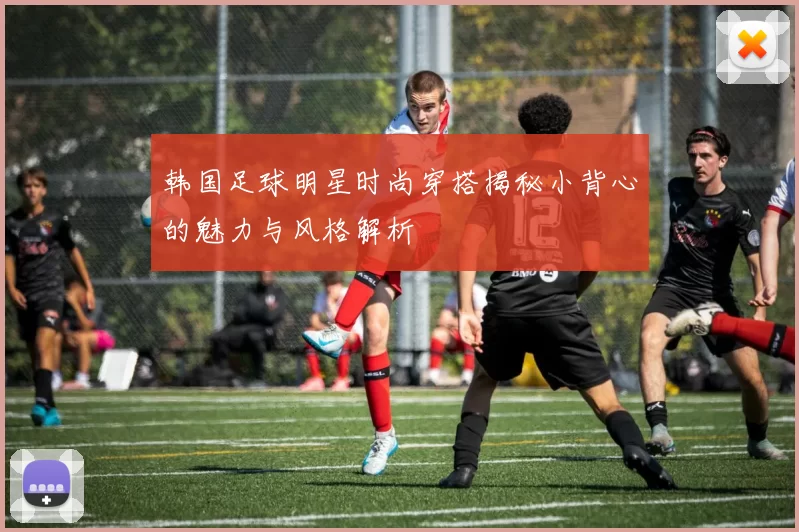 韩国足球明星时尚穿搭揭秘小背心的魅力与风格解析
