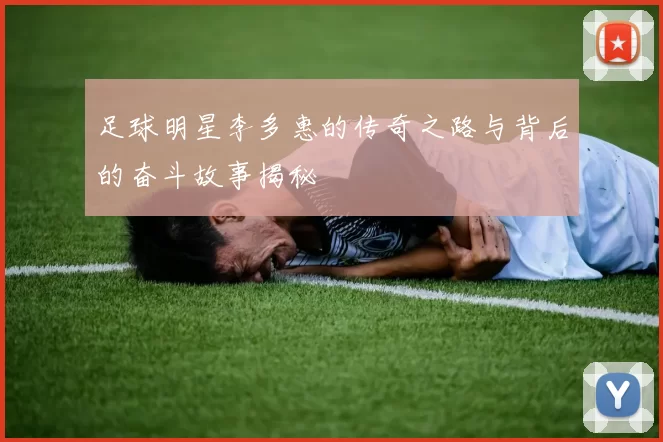 足球明星李多惠的传奇之路与背后的奋斗故事揭秘