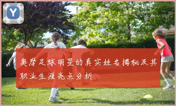 奥摩足球明星的真实姓名揭秘及其职业生涯亮点分析