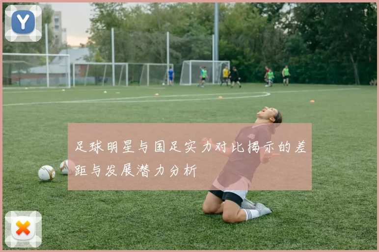 足球明星与国足实力对比揭示的差距与发展潜力分析
