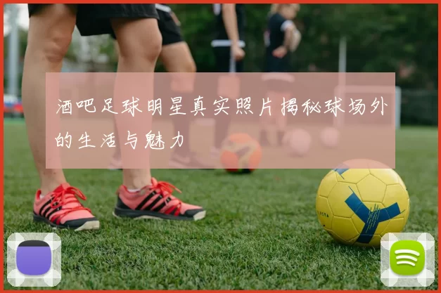 酒吧足球明星真实照片揭秘球场外的生活与魅力