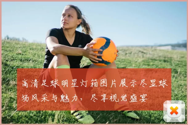 高清足球明星灯箱图片展示尽显球场风采与魅力，尽享视觉盛宴
