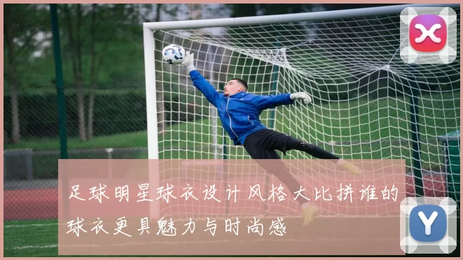足球明星球衣设计风格大比拼谁的球衣更具魅力与时尚感