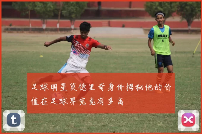 足球明星莫德里奇身价揭秘他的价值在足球界究竟有多高