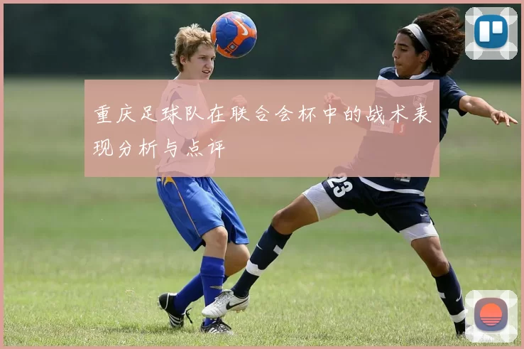 重庆足球队在联合会杯中的战术表现分析与点评