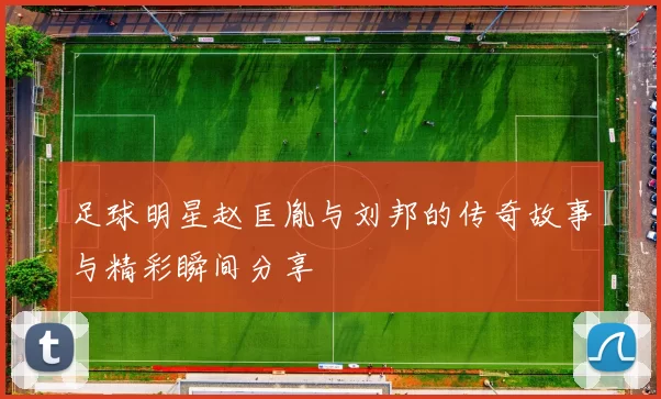 足球明星赵匡胤与刘邦的传奇故事与精彩瞬间分享