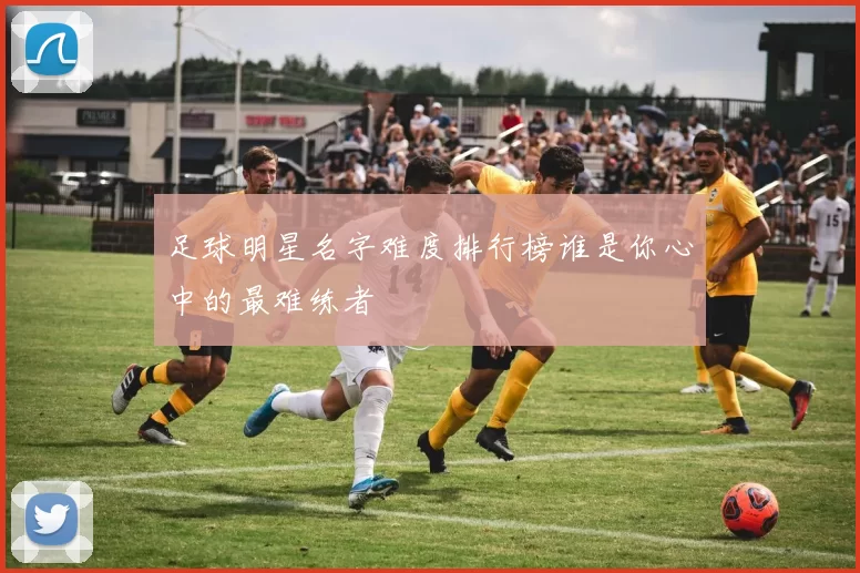 足球明星名字难度排行榜谁是你心中的最难练者