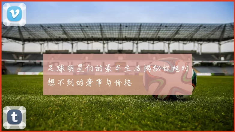足球明星们的豪车生活揭秘你绝对想不到的奢华与价格