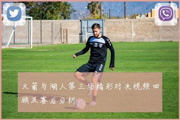 火箭与湖人第三场精彩对决视频回顾及赛后分析