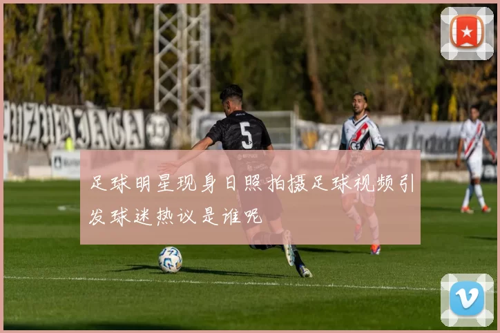 足球明星现身日照拍摄足球视频引发球迷热议是谁呢