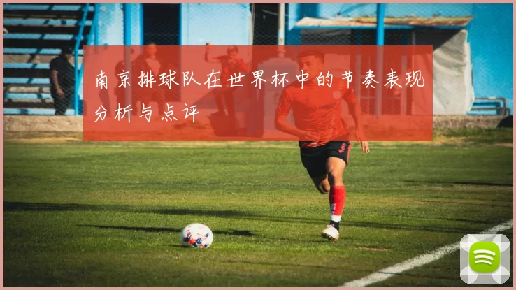 南京排球队在世界杯中的节奏表现分析与点评
