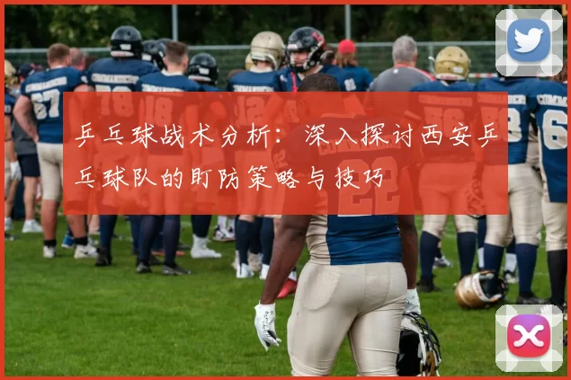 乒乓球战术分析：深入探讨西安乒乓球队的盯防策略与技巧