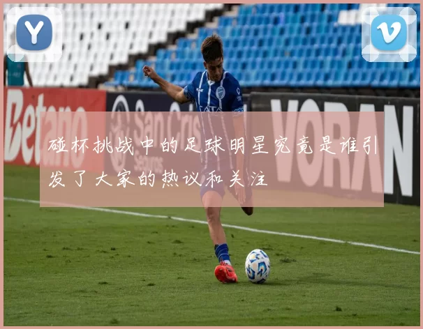 碰杯挑战中的足球明星究竟是谁引发了大家的热议和关注